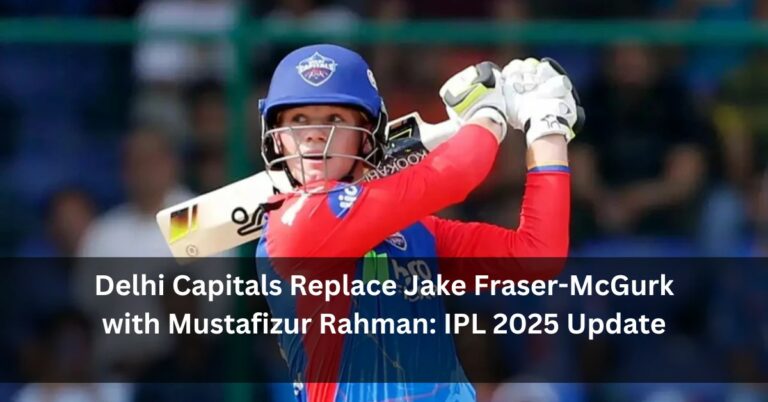 Delhi Capitals Replace Jake Fraser-McGurk with Mustafizur Rahman: IPL 2025 Update